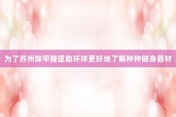 为了苏州除甲醛匡助环球更好地了解种种健身器材